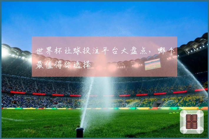 世界杯让球投注平台大盘点，哪个最值得你选择