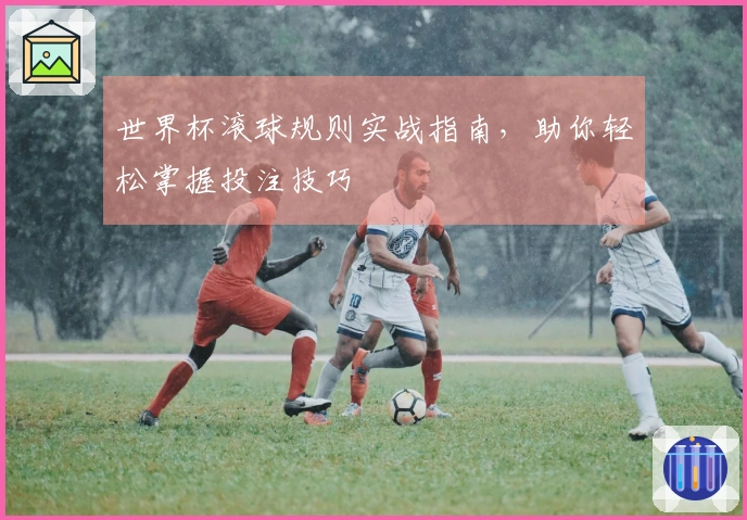 世界杯滚球规则实战指南，助你轻松掌握投注技巧