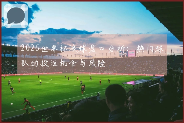 2026世界杯滚球盘口分析：热门球队的投注机会与风险