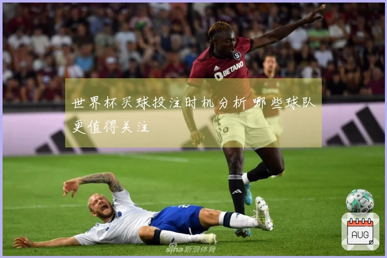 世界杯买球投注时机分析 哪些球队更值得关注