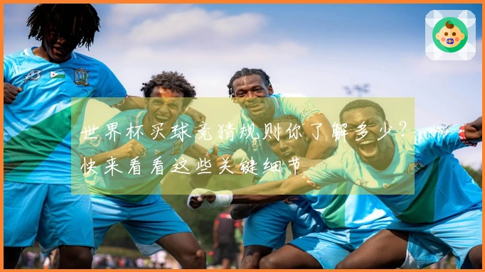 世界杯买球竞猜规则你了解多少？快来看看这些关键细节