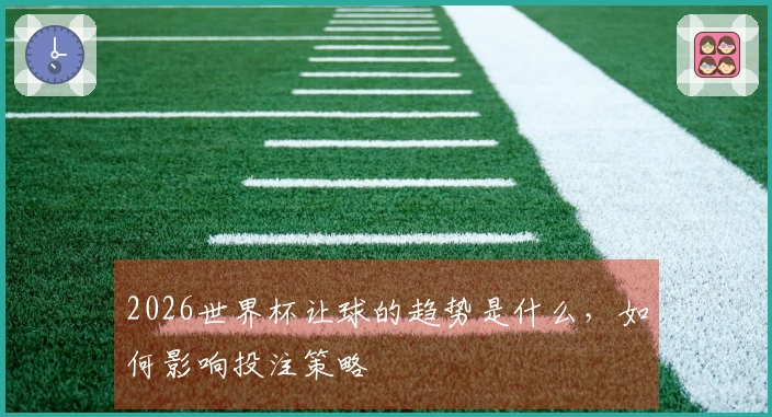 2026世界杯让球的趋势是什么，如何影响投注策略
