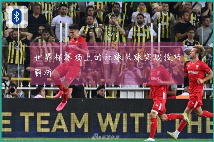 世界杯赛场上的让球买球实战技巧解析