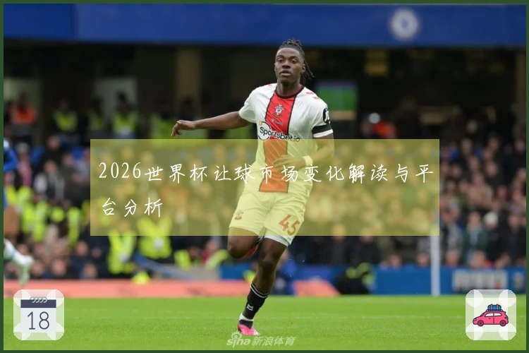 2026世界杯让球市场变化解读与平台分析