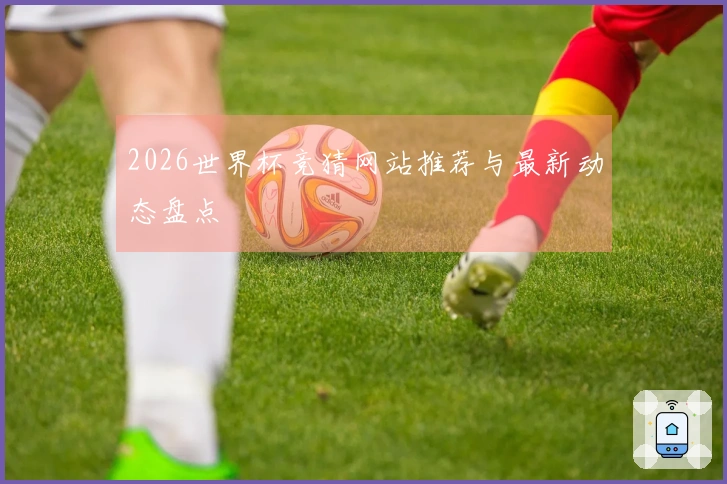 2026世界杯竞猜网站推荐与最新动态盘点