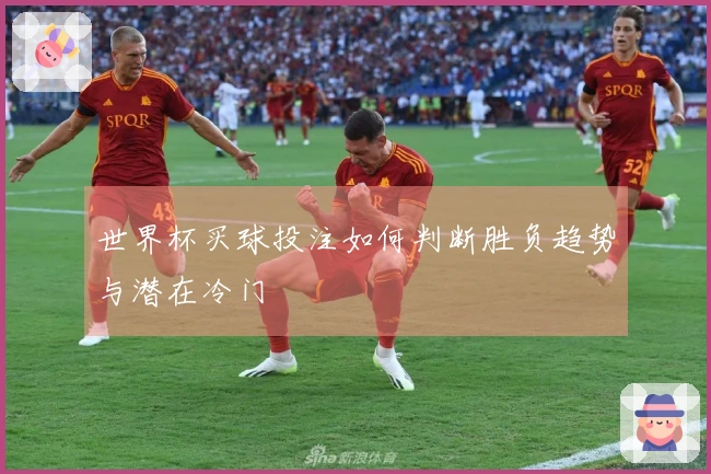 世界杯买球投注如何判断胜负趋势与潜在冷门