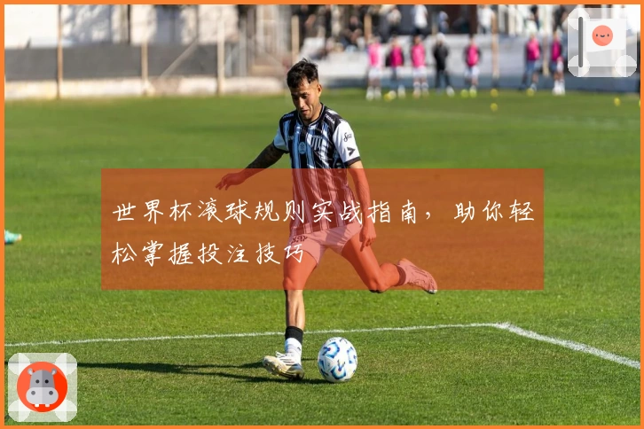 世界杯滚球规则实战指南，助你轻松掌握投注技巧