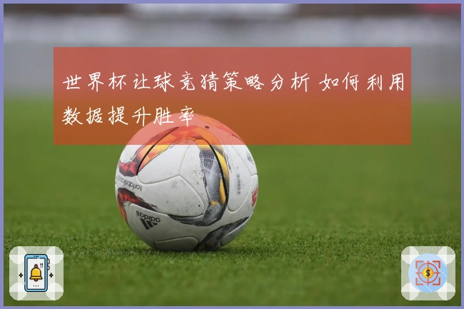 世界杯让球竞猜策略分析 如何利用数据提升胜率