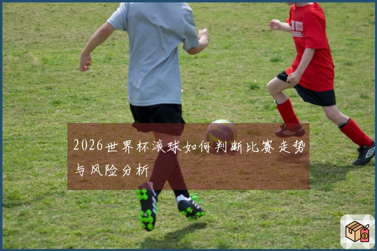 2026世界杯滚球如何判断比赛走势与风险分析