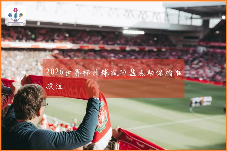 2026世界杯让球技巧盘点助你精准投注