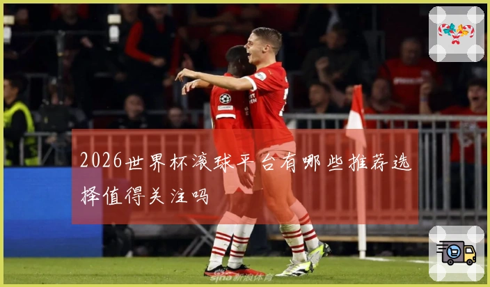 2026世界杯滚球平台有哪些推荐选择值得关注吗