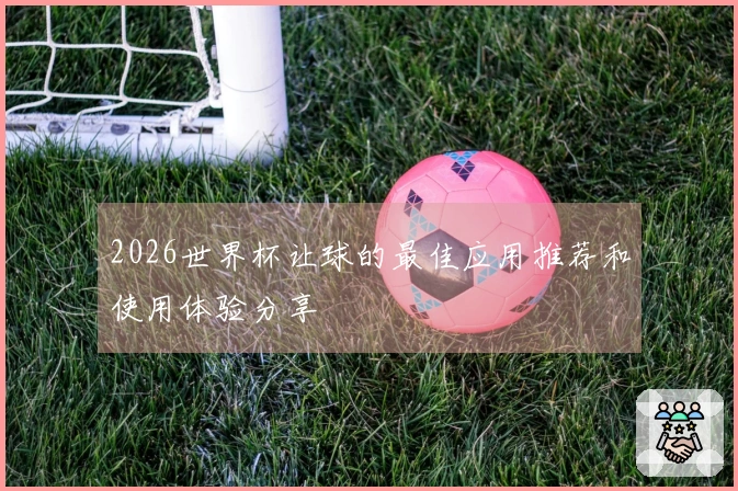 2026世界杯让球的最佳应用推荐和使用体验分享