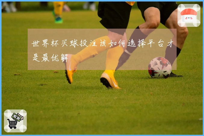 世界杯买球投注该如何选择平台才是最优解