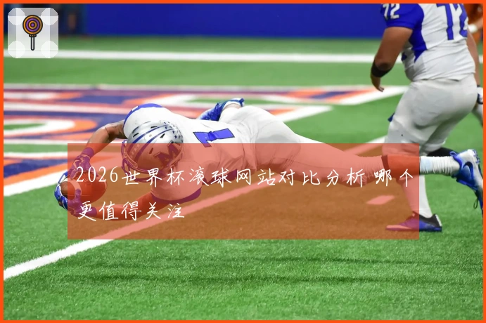 2026世界杯滚球网站对比分析 哪个更值得关注