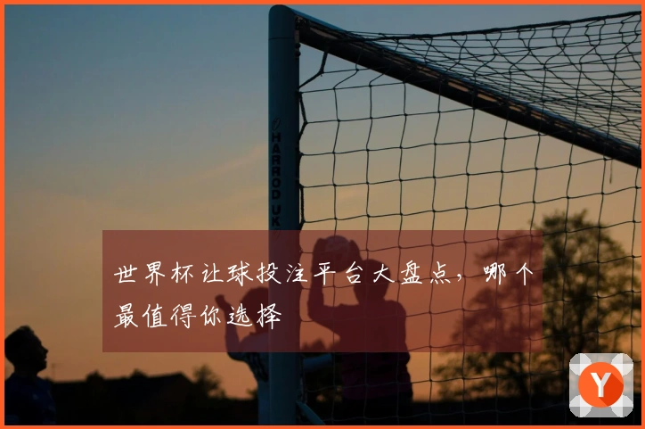 世界杯让球投注平台大盘点，哪个最值得你选择