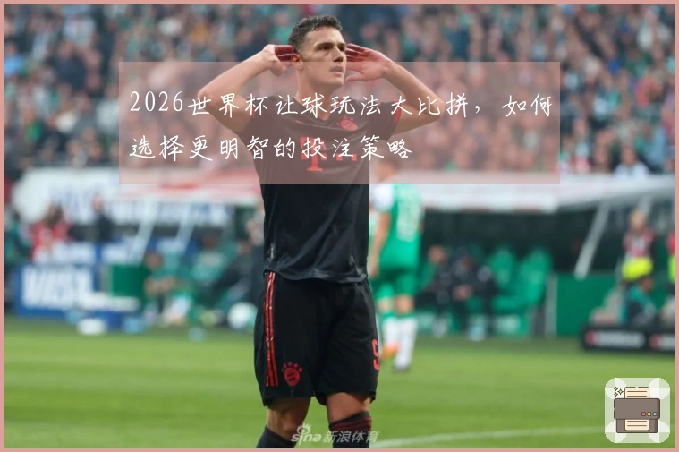 2026世界杯让球玩法大比拼，如何选择更明智的投注策略