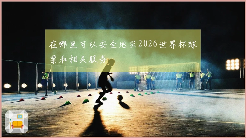 在哪里可以安全地买2026世界杯球票和相关服务