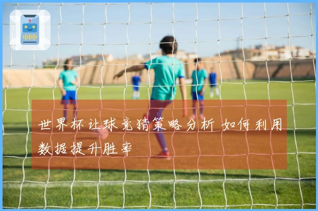 世界杯让球竞猜策略分析 如何利用数据提升胜率