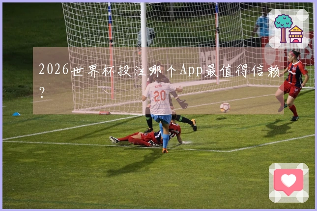 2026世界杯投注哪个App最值得信赖？