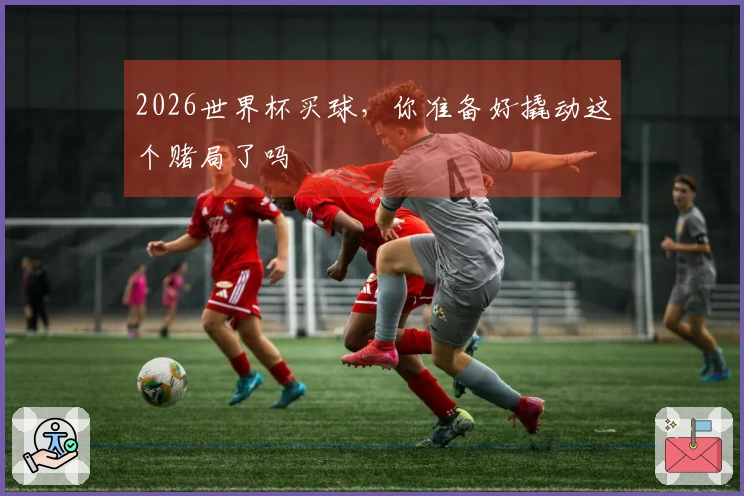2026世界杯买球，你准备好撬动这个赌局了吗