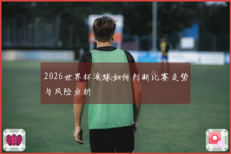 2026世界杯滚球如何判断比赛走势与风险分析